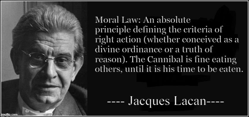 Moral Law | Moral Law: An absolute principle defining the criteria of right action (whether conceived as a divine ordinance or a truth of reason). The Cannibal is fine eating others, until it is his time to be eaten. ---- Jacques Lacan---- | image tagged in morality,moral law,jaques lacan,cannibalism | made w/ Imgflip meme maker