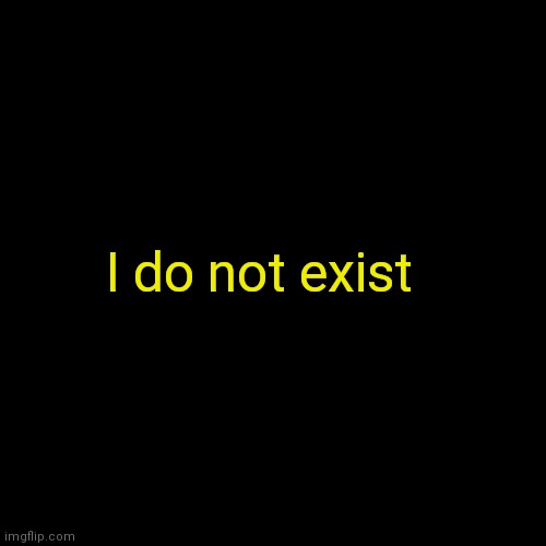 Plain Black Template | I do not exist | image tagged in plain black template | made w/ Imgflip meme maker