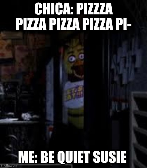 Chica Looking In Window FNAF | CHICA: PIZZZA PIZZA PIZZA PIZZA PI-; ME: BE QUIET SUSIE | image tagged in chica looking in window fnaf | made w/ Imgflip meme maker