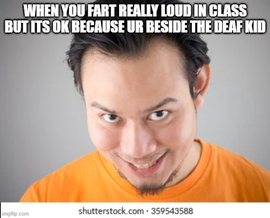 WHEN YOU FART REALLY LOUD IN CLASS BUT ITS OK BECAUSE UR BESIDE THE DEAF KID | made w/ Imgflip meme maker