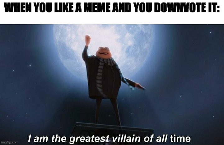 Please good humans, upvote the memes you like | WHEN YOU LIKE A MEME AND YOU DOWNVOTE IT: | image tagged in i am the greatest villain of all time,memes,gifs | made w/ Imgflip meme maker