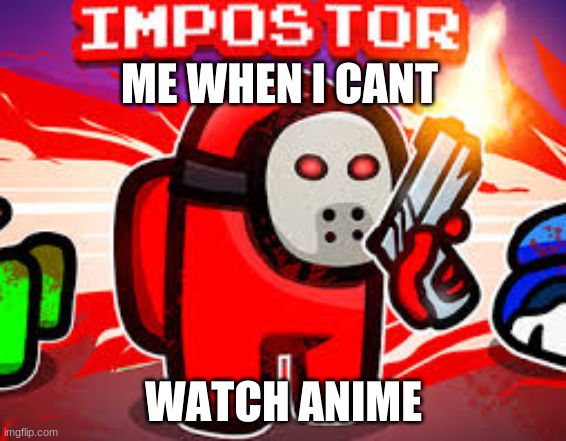 this is me | ME WHEN I CANT; WATCH ANIME | image tagged in red sus,anime | made w/ Imgflip meme maker
