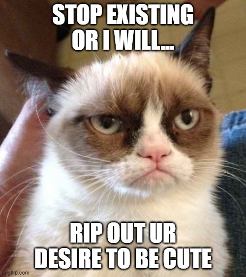 Grumpy Cat Reverse | STOP EXISTING OR I WILL... RIP OUT UR DESIRE TO BE CUTE | image tagged in memes,grumpy cat reverse,grumpy cat | made w/ Imgflip meme maker