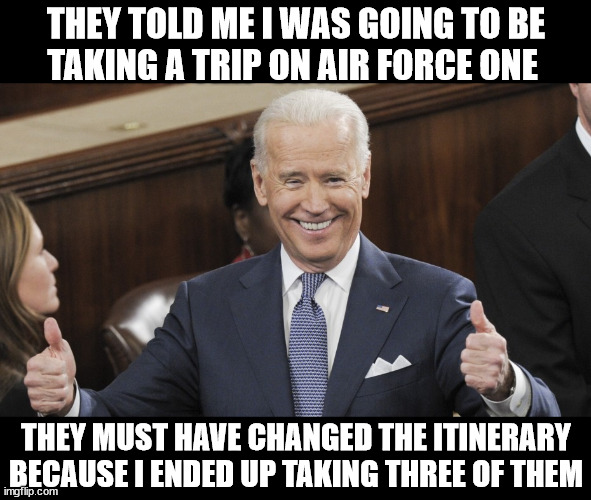 Joe Biden Thumbs Up | THEY TOLD ME I WAS GOING TO BE
TAKING A TRIP ON AIR FORCE ONE; THEY MUST HAVE CHANGED THE ITINERARY BECAUSE I ENDED UP TAKING THREE OF THEM | image tagged in joe biden thumbs up,memes,trip,air force one,bad pun,i see what you did there | made w/ Imgflip meme maker