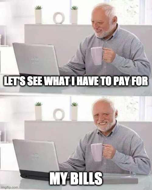 Hide the Pain Harold Meme | LET'S SEE WHAT I HAVE TO PAY FOR; MY BILLS | image tagged in memes,hide the pain harold | made w/ Imgflip meme maker