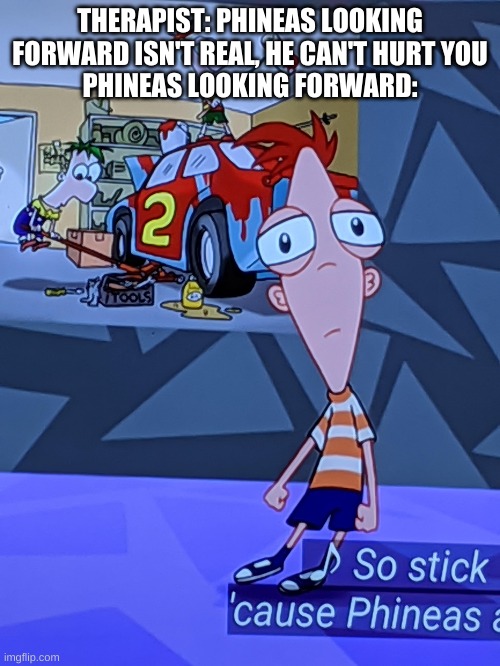 unholy | THERAPIST: PHINEAS LOOKING FORWARD ISN'T REAL, HE CAN'T HURT YOU
PHINEAS LOOKING FORWARD: | image tagged in memes,funny,wtf,phineas and ferb,cursed image | made w/ Imgflip meme maker