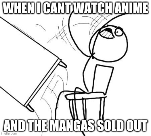 Table Flip Guy | WHEN I CANT WATCH ANIME; AND THE MANGAS SOLD OUT | image tagged in memes,table flip guy | made w/ Imgflip meme maker