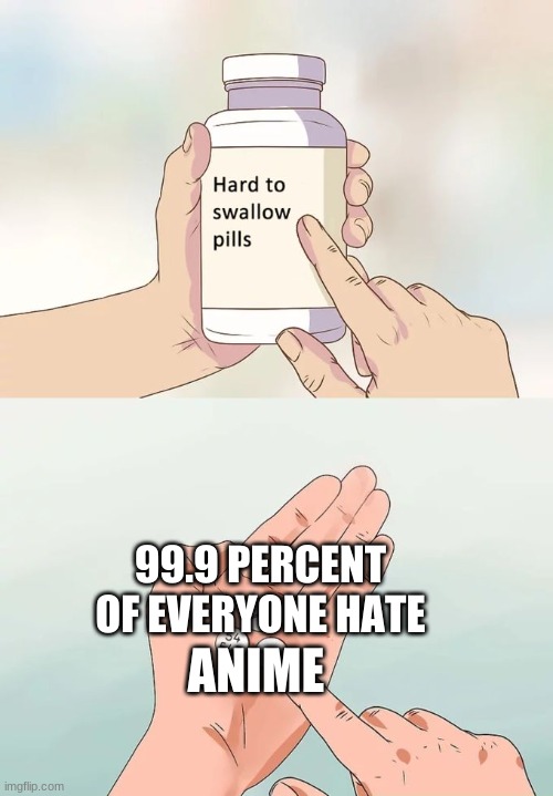 Hard To Swallow Pills | 99.9 PERCENT OF EVERYONE HATE; ANIME | image tagged in memes,hard to swallow pills | made w/ Imgflip meme maker