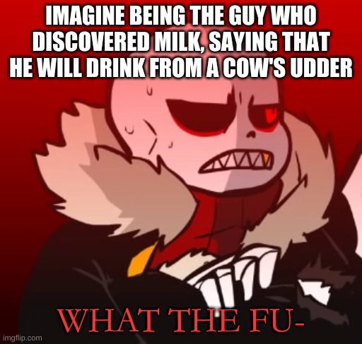 oh god why | IMAGINE BEING THE GUY WHO DISCOVERED MILK, SAYING THAT HE WILL DRINK FROM A COW'S UDDER | image tagged in memes,funny,milk,oh hell no | made w/ Imgflip meme maker