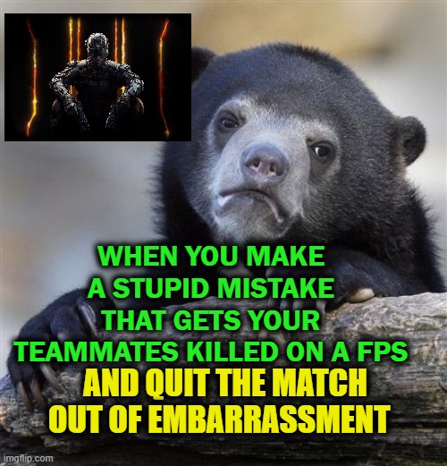 Wanna get away? | WHEN YOU MAKE A STUPID MISTAKE THAT GETS YOUR TEAMMATES KILLED ON A FPS; AND QUIT THE MATCH OUT OF EMBARRASSMENT | image tagged in online gaming,shooter,call of duty,battlefield | made w/ Imgflip meme maker