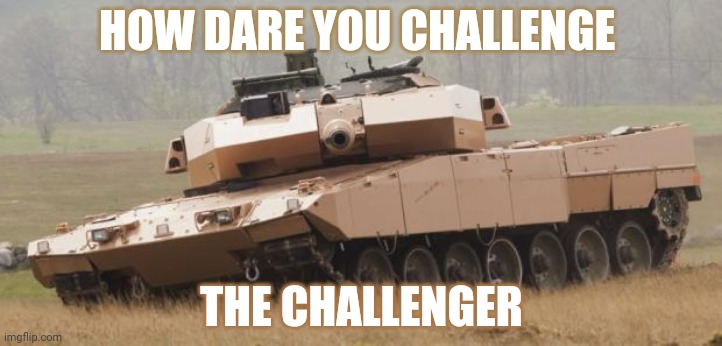 Challenging the Challenger | HOW DARE YOU CHALLENGE; THE CHALLENGER | image tagged in challenger tank | made w/ Imgflip meme maker