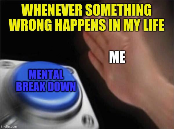 SAD | WHENEVER SOMETHING WRONG HAPPENS IN MY LIFE; ME; MENTAL BREAK DOWN | image tagged in memes,blank nut button | made w/ Imgflip meme maker