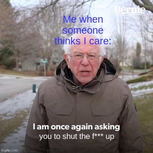 I. Don't. Care. | Me when someone thinks I care:; you to shut the f*** up | image tagged in memes,bernie i am once again asking for your support | made w/ Imgflip meme maker