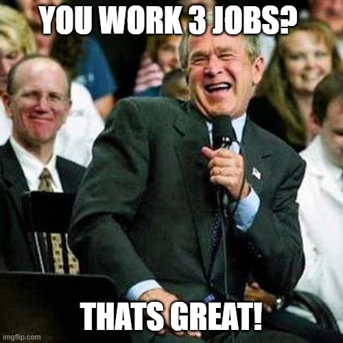 Bush thinks its funny | YOU WORK 3 JOBS? THATS GREAT! | image tagged in bush thinks its funny | made w/ Imgflip meme maker