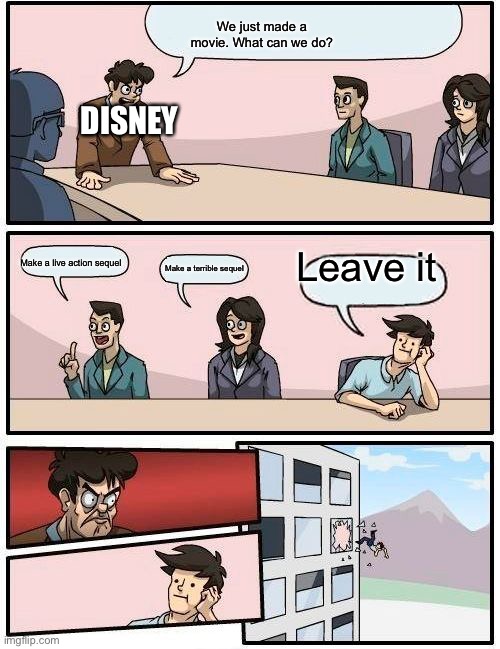 Boardroom Meeting Suggestion Meme | We just made a movie. What can we do? DISNEY; Leave it; Make a live action sequel; Make a terrible sequel | image tagged in memes,boardroom meeting suggestion | made w/ Imgflip meme maker