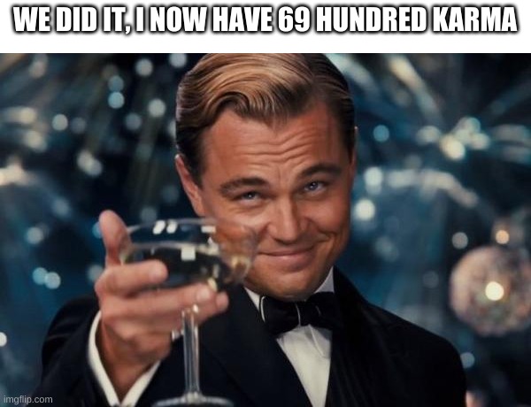Leonardo Dicaprio Cheers | WE DID IT, I NOW HAVE 69 HUNDRED KARMA | image tagged in memes,leonardo dicaprio cheers,memes | made w/ Imgflip meme maker