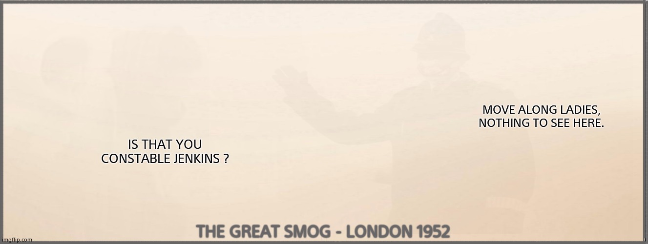 The Great Smog | MOVE ALONG LADIES, NOTHING TO SEE HERE. IS THAT YOU CONSTABLE JENKINS ? THE GREAT SMOG - LONDON 1952 | image tagged in memes,fog,london,1950s,funny memes,fun | made w/ Imgflip meme maker