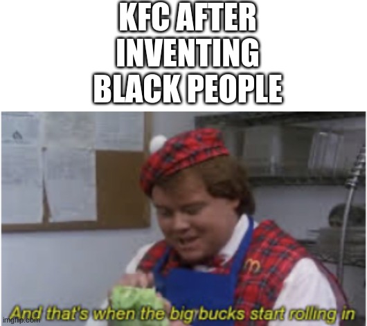 oh god | KFC AFTER INVENTING BLACK PEOPLE | image tagged in blank white template,and that s when the big bucks start rolling in | made w/ Imgflip meme maker