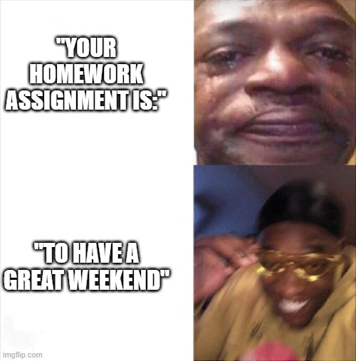:D | "YOUR HOMEWORK ASSIGNMENT IS:"; "TO HAVE A GREAT WEEKEND" | image tagged in sad happy | made w/ Imgflip meme maker