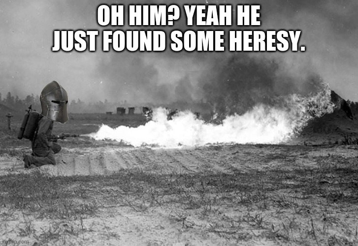 N o  h e r e sy | OH HIM? YEAH HE JUST FOUND SOME HERESY. | image tagged in flamethrower ww1 | made w/ Imgflip meme maker