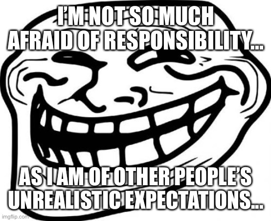 Troll Face | I’M NOT SO MUCH AFRAID OF RESPONSIBILITY... AS I AM OF OTHER PEOPLE’S UNREALISTIC EXPECTATIONS... | image tagged in memes,troll face | made w/ Imgflip meme maker