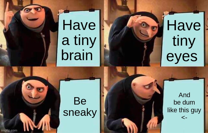 Gru's Plan | Have a tiny brain; Have tiny eyes; Be sneaky; And be dum like this guy
<- | image tagged in memes,gru's plan | made w/ Imgflip meme maker