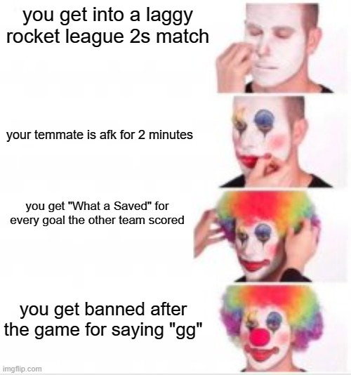 clown for rocket league LMFAO | you get into a laggy rocket league 2s match; your temmate is afk for 2 minutes; you get "What a Saved" for every goal the other team scored; you get banned after the game for saying "gg" | image tagged in rocket league memes | made w/ Imgflip meme maker