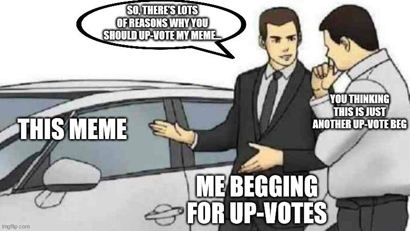 Me begging for up-votes  LOL | SO, THERE'S LOTS OF REASONS WHY YOU SHOULD UP-VOTE MY MEME... YOU THINKING THIS IS JUST ANOTHER UP-VOTE BEG; THIS MEME; ME BEGGING FOR UP-VOTES | image tagged in memes,car salesman slaps roof of car,upvote begging,begging,lol | made w/ Imgflip meme maker