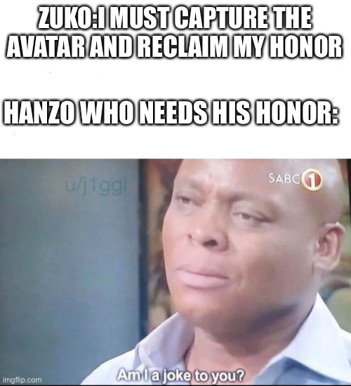 am I a joke to you | ZUKO:I MUST CAPTURE THE AVATAR AND RECLAIM MY HONOR; HANZO WHO NEEDS HIS HONOR: | image tagged in am i a joke to you | made w/ Imgflip meme maker