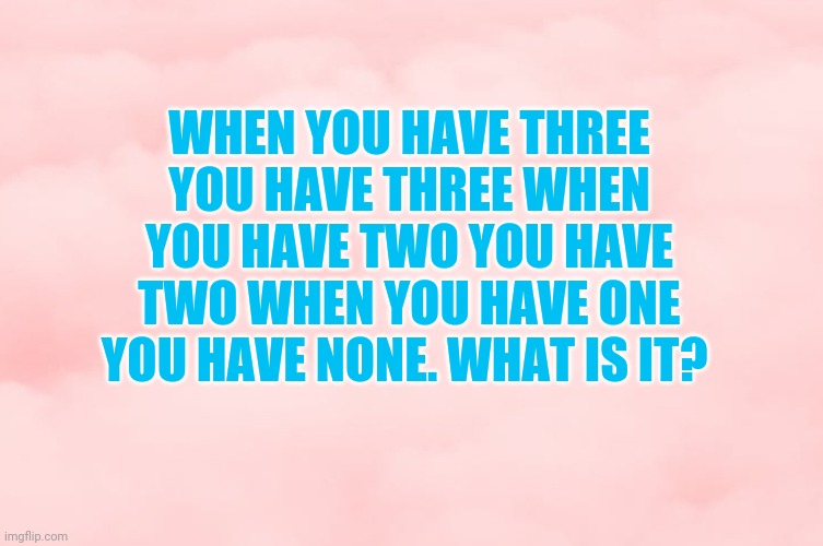 Pink Clouds | WHEN YOU HAVE THREE YOU HAVE THREE WHEN YOU HAVE TWO YOU HAVE TWO WHEN YOU HAVE ONE YOU HAVE NONE. WHAT IS IT? | image tagged in pink clouds | made w/ Imgflip meme maker
