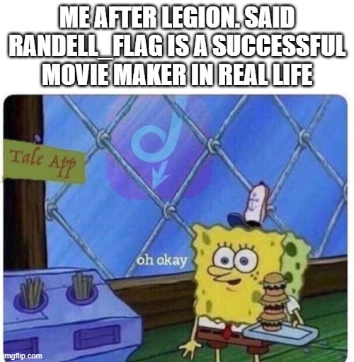 Wonder what movies | ME AFTER LEGION. SAID RANDELL_FLAG IS A SUCCESSFUL MOVIE MAKER IN REAL LIFE | image tagged in oh okay spongebob,movie,fact | made w/ Imgflip meme maker