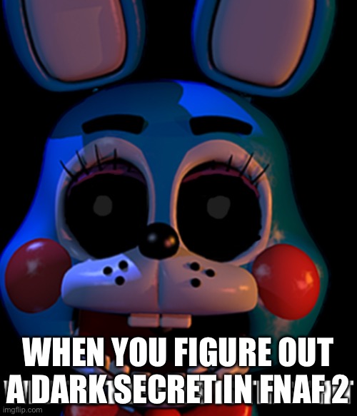 ... |  WHEN YOU FIGURE OUT A DARK SECRET IN FNAF 2 | image tagged in what in the toys is this shit | made w/ Imgflip meme maker