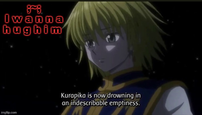 No more indescribable emptiness- | ;~;
I w a n n a h u g h i m | image tagged in kurapika | made w/ Imgflip meme maker