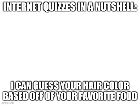 Internet quizzes | INTERNET QUIZZES IN A NUTSHELL:; I CAN GUESS YOUR HAIR COLOR BASED OFF OF YOUR FAVORITE FOOD | image tagged in blank white template | made w/ Imgflip meme maker