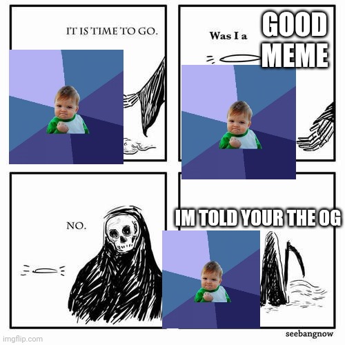 It is time to go | GOOD MEME; IM TOLD YOUR THE OG | image tagged in it is time to go | made w/ Imgflip meme maker