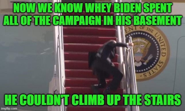 What goes down doesn't necessarily go up. | NOW WE KNOW WHEY BIDEN SPENT ALL OF THE CAMPAIGN IN HIS BASEMENT; HE COULDN'T CLIMB UP THE STAIRS | image tagged in biden fall | made w/ Imgflip meme maker