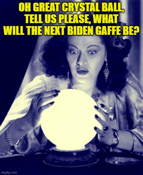 Crystal Ball | OH GREAT CRYSTAL BALL, TELL US PLEASE, WHAT WILL THE NEXT BIDEN GAFFE BE? | image tagged in crystal ball | made w/ Imgflip meme maker