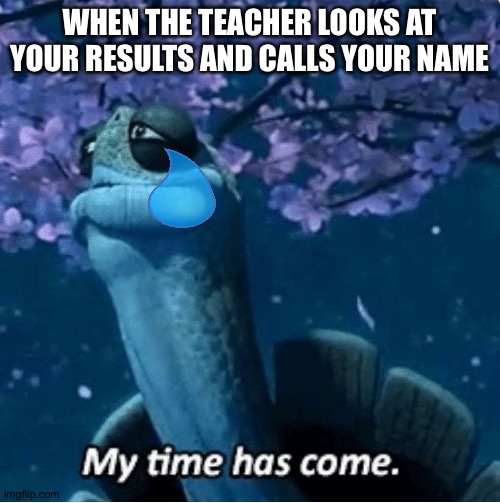 School | WHEN THE TEACHER LOOKS AT YOUR RESULTS AND CALLS YOUR NAME | image tagged in my time has come | made w/ Imgflip meme maker