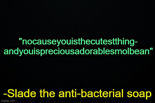 . | "nocauseyouisthecutestthing- andyouispreciousadorablesmolbean"; -Slade the anti-bacterial soap | made w/ Imgflip meme maker