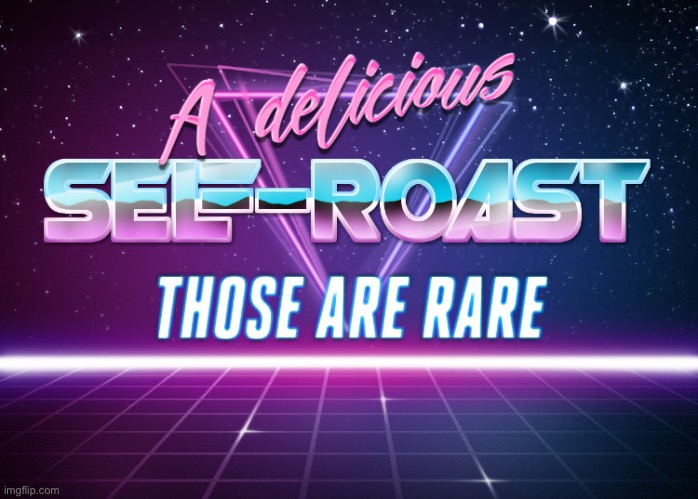 A delicious self-roast those are rare | image tagged in a delicious self-roast those are rare | made w/ Imgflip meme maker