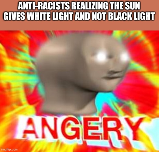 Surreal Angery | ANTI-RACISTS REALIZING THE SUN GIVES WHITE LIGHT AND NOT BLACK LIGHT | image tagged in surreal angery,anti-racist,racist,that's racist | made w/ Imgflip meme maker