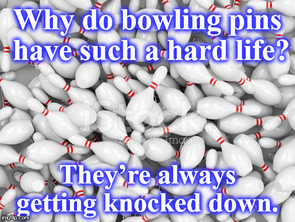 pins | Why do bowling pins
 have such a hard life? They’re always getting knocked down. | image tagged in pins | made w/ Imgflip meme maker