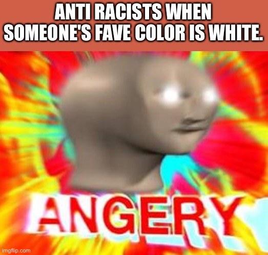 Surreal Angery | ANTI RACISTS WHEN SOMEONE'S FAVE COLOR IS WHITE. | image tagged in surreal angery,racism,racists,racist | made w/ Imgflip meme maker