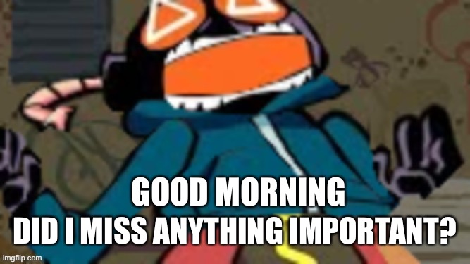 Whitt-E | GOOD MORNING; DID I MISS ANYTHING IMPORTANT? | image tagged in whitt-e | made w/ Imgflip meme maker