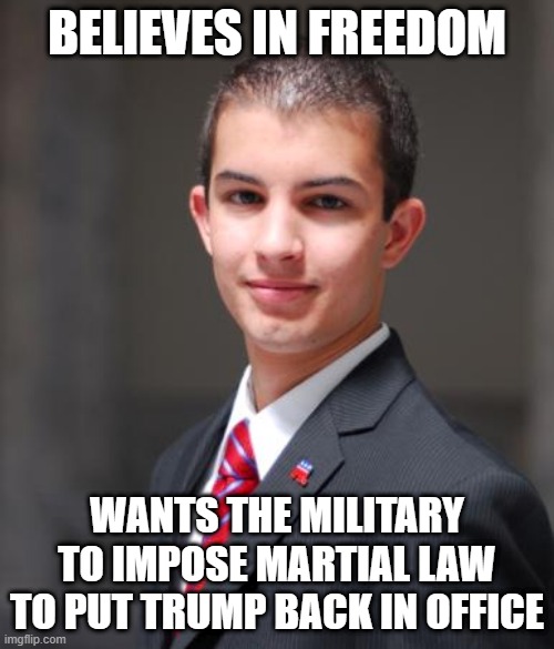 That's freedom! | BELIEVES IN FREEDOM; WANTS THE MILITARY TO IMPOSE MARTIAL LAW TO PUT TRUMP BACK IN OFFICE | image tagged in college conservative,conservative logic,conservatives,republicans,maga,trump supporters | made w/ Imgflip meme maker
