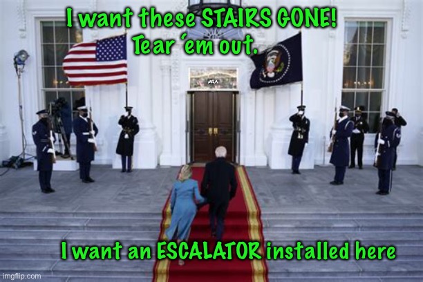 Sniffin’ Trippin’ Creepy Joe    ~neverwoke~ | I want these STAIRS GONE!
Tear ‘em out. MRA; I want an ESCALATOR installed here | image tagged in klutz in chief,trip up stairs,biden,embarrassing,doddering old fool,what next | made w/ Imgflip meme maker