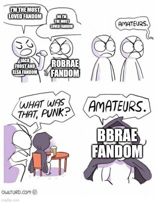 Amateurs | I'M THE MOST LOVED FANDOM; NO I'M THE MOST LOVED FANDOM; JACK FROST AND ELSA FANDOM; ROBRAE FANDOM; BBRAE FANDOM | image tagged in amateurs | made w/ Imgflip meme maker