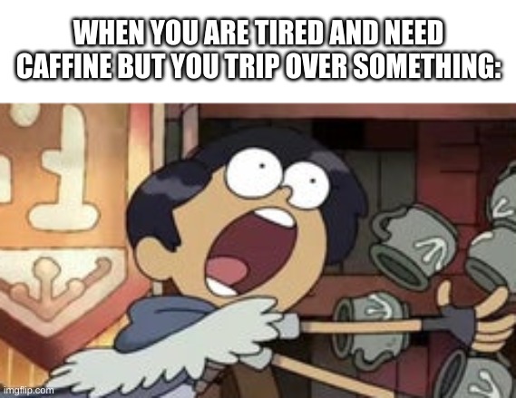 another amphibia meme | WHEN YOU ARE TIRED AND NEED CAFFINE BUT YOU TRIP OVER SOMETHING: | image tagged in memes,funny,caffeine,tired,trip | made w/ Imgflip meme maker