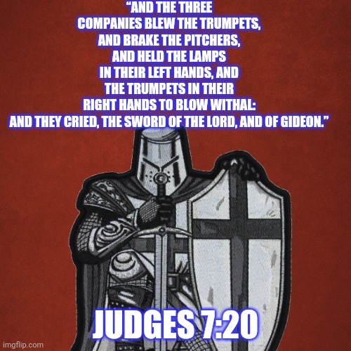 The bible is the sword of the Lord! | “AND THE THREE COMPANIES BLEW THE TRUMPETS, AND BRAKE THE PITCHERS, AND HELD THE LAMPS IN THEIR LEFT HANDS, AND THE TRUMPETS IN THEIR RIGHT HANDS TO BLOW WITHAL: AND THEY CRIED, THE SWORD OF THE LORD, AND OF GIDEON.”; JUDGES 7:20 | image tagged in crusader,holy bible,sword of the lord | made w/ Imgflip meme maker