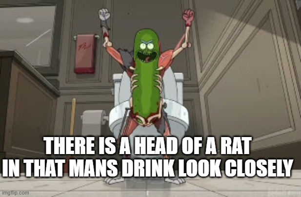 PICKLE RICK | THERE IS A HEAD OF A RAT IN THAT MANS DRINK LOOK CLOSELY | image tagged in pickle rick | made w/ Imgflip meme maker